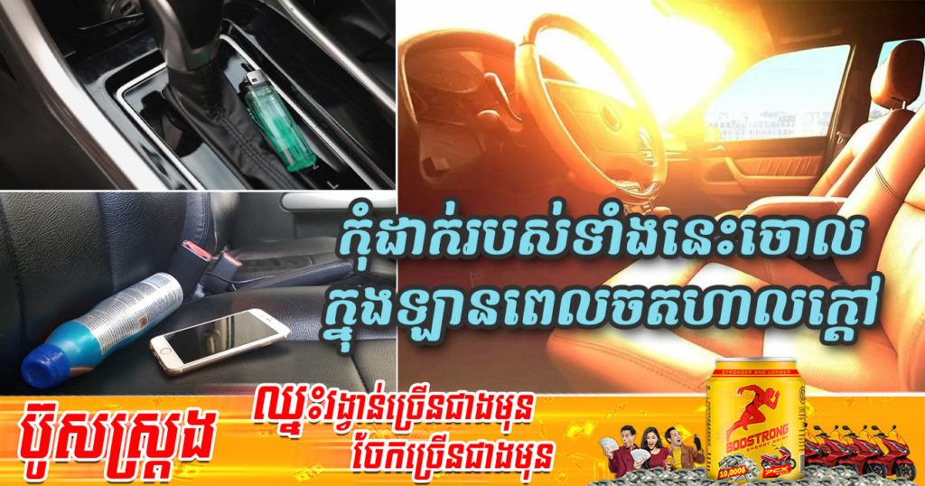 ចតឡានហាលថ្ងៃចោល កុំប្រហែសទុករបស់ទាំង ៥នេះនៅក្នុងឡានអោយសោះ ព្រោះអាចបង្កជាគ្រោះថ្នាក់បាន